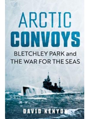 Arctic Convoys - Bletchley Park and the War for the Seas