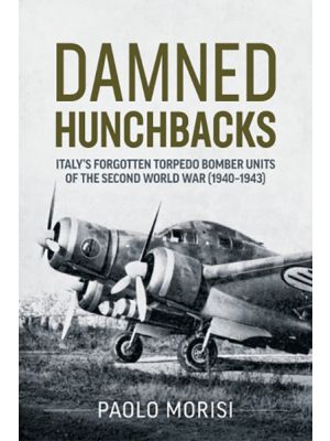Damned Hunchbacks - Italy’s Forgotten Torpedo Bomber Units of the Second World War (1940-1943)