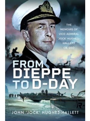 From Dieppe to D-Day - The Memoirs of Vice Admiral Jock Hughes-Hallett