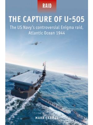 The Capture of U-505 - The US Navy's controversial Enigma raid, Atlantic Ocean 1944 (RAID SERIES)