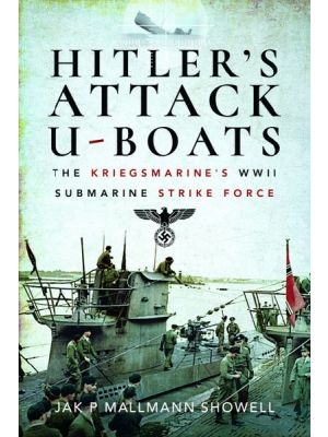 Hitler's Attack U-Boats - The Kriegsmarine's WWII Submarine Strike Force
